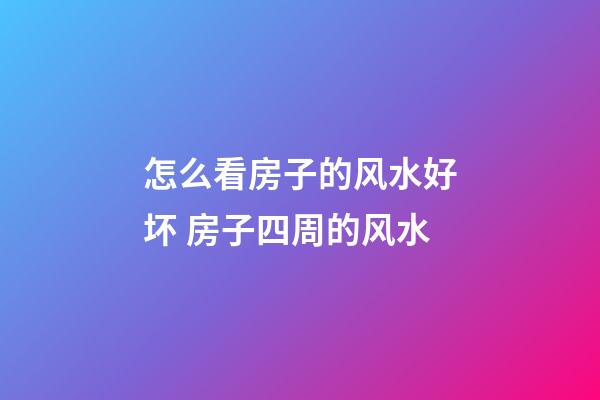怎么看房子的风水好坏 房子四周的风水